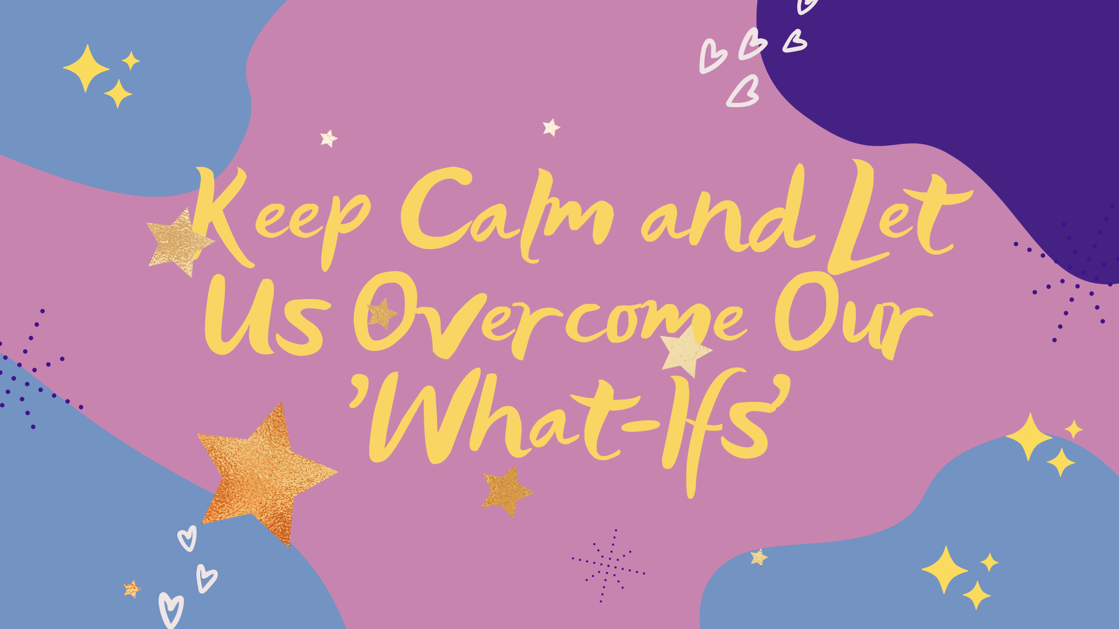 Keep Calm and Let Us Overcome Our ‘What-Ifs’